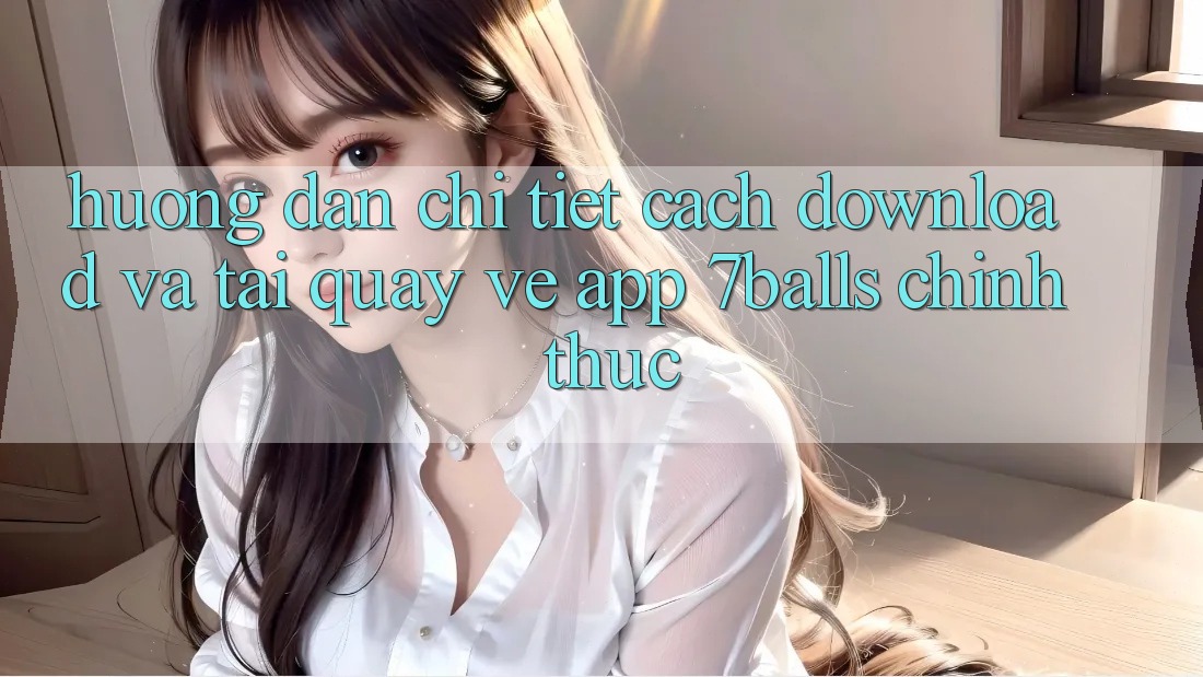 Hướng Dẫn Chi Tiết Cách Download Và Tải quay về App 7balls Chính Thức
