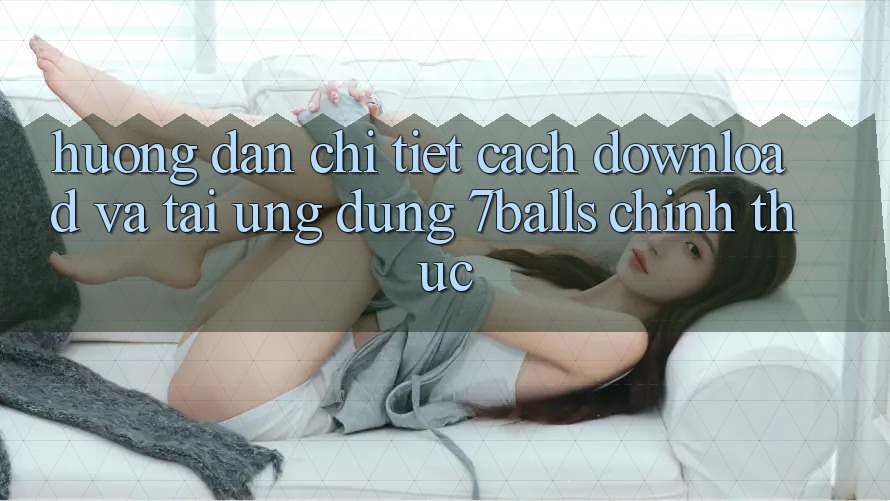 Hướng Dẫn Chi Tiết Cách Download Và Tải Ứng dụng 7balls Chính Thức