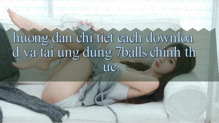 Hướng Dẫn Chi Tiết Cách Download Và Tải Ứng dụng 7balls Chính Thức