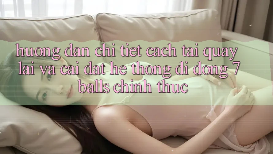 Hướng Dẫn Chi Tiết Cách Tải quay lại Và Cài Đặt Hệ thống di động 7balls Chính Thức Hướng Dẫn Chi Tiết Cách Tải quay lại Và Cài Đặt Hệ thống di động 7balls Chính Thức