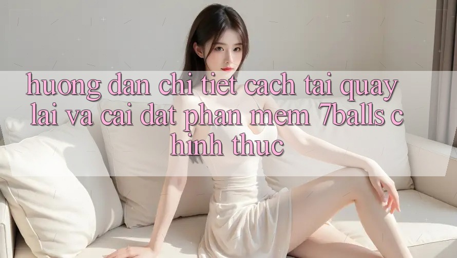 Hướng Dẫn Chi Tiết Cách Tải quay lại Và Cài Đặt Phần mềm 7balls Chính Thức