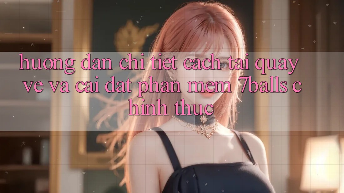 Hướng dẫn Chi Tiết Cách Tải quay về Và Cài Đặt Phần mềm 7balls Chính Thức
