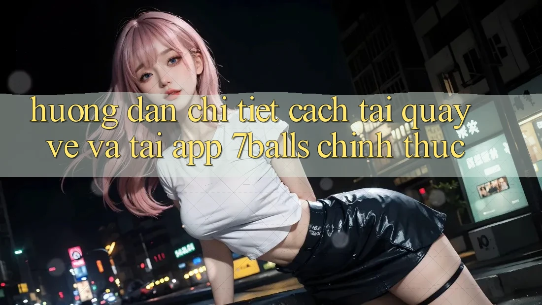 Hướng Dẫn Chi Tiết Cách Tải quay về Và Tải App 7balls Chính Thức Hướng Dẫn Chi Tiết Cách Tải quay về Và Tải App 7balls Chính Thức