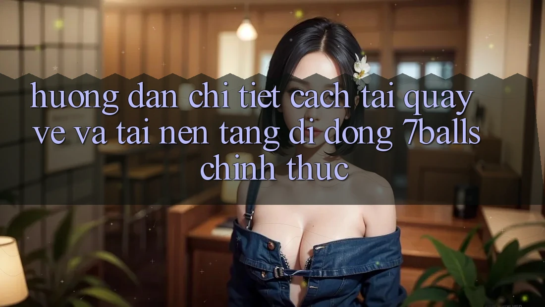 Hướng Dẫn Chi Tiết Cách Tải quay về Và Tải Nền tảng di động 7balls Chính Thức