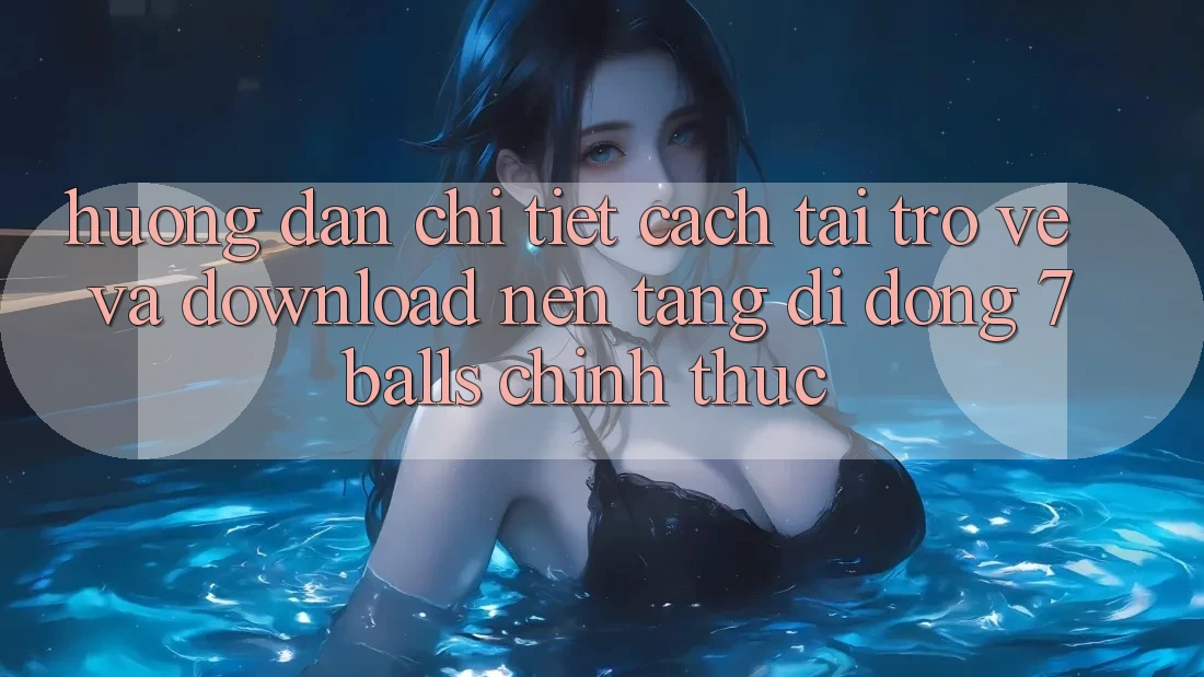 Hướng Dẫn Chi Tiết Cách Tải trở về Và Download Nền tảng di động 7balls Chính Thức