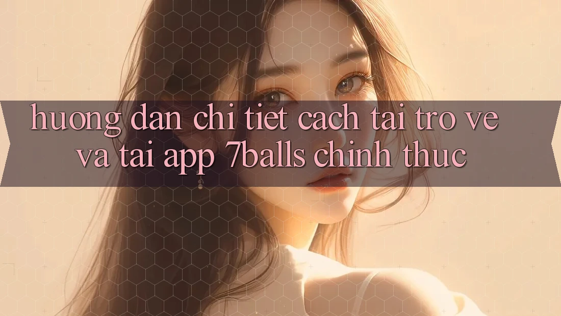 Hướng Dẫn Chi Tiết Cách Tải trở về Và Tải App 7balls Chính Thức