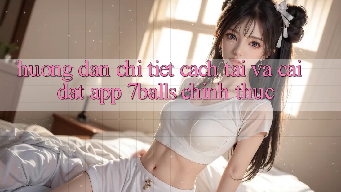Hướng Dẫn Chi Tiết Cách Tải Và Cài Đặt App 7balls Chính Thức
