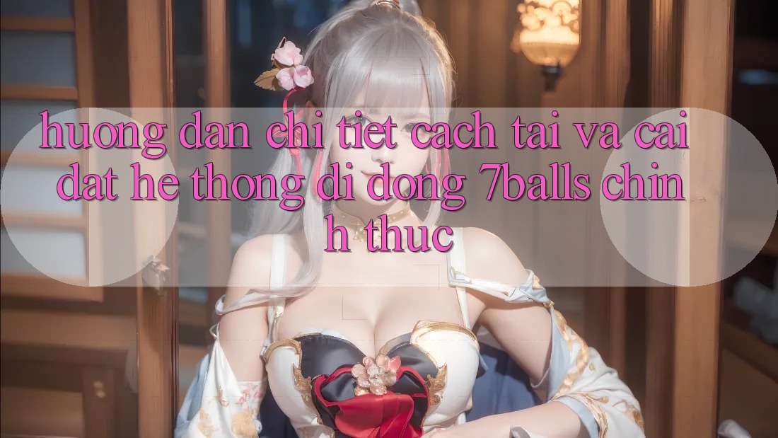 Hướng Dẫn Chi Tiết Cách Tải Và Cài Đặt Hệ thống di động 7balls Chính Thức