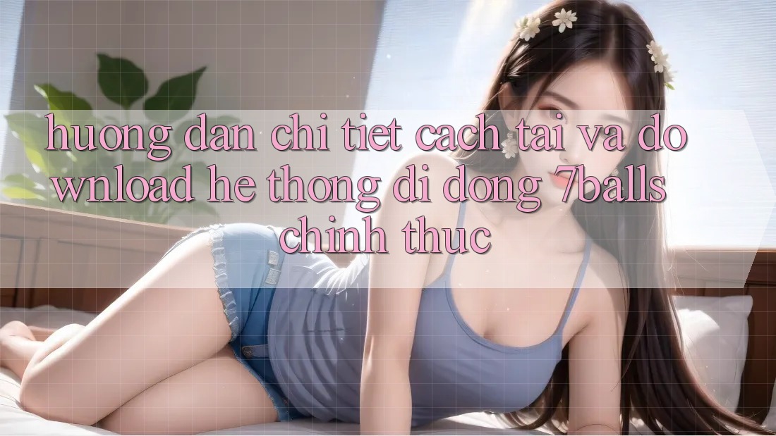Hướng Dẫn Chi Tiết Cách Tải Và Download Hệ thống di động 7balls Chính Thức Hướng Dẫn Chi Tiết Cách Tải Và Download Hệ thống di động 7balls Chính Thức