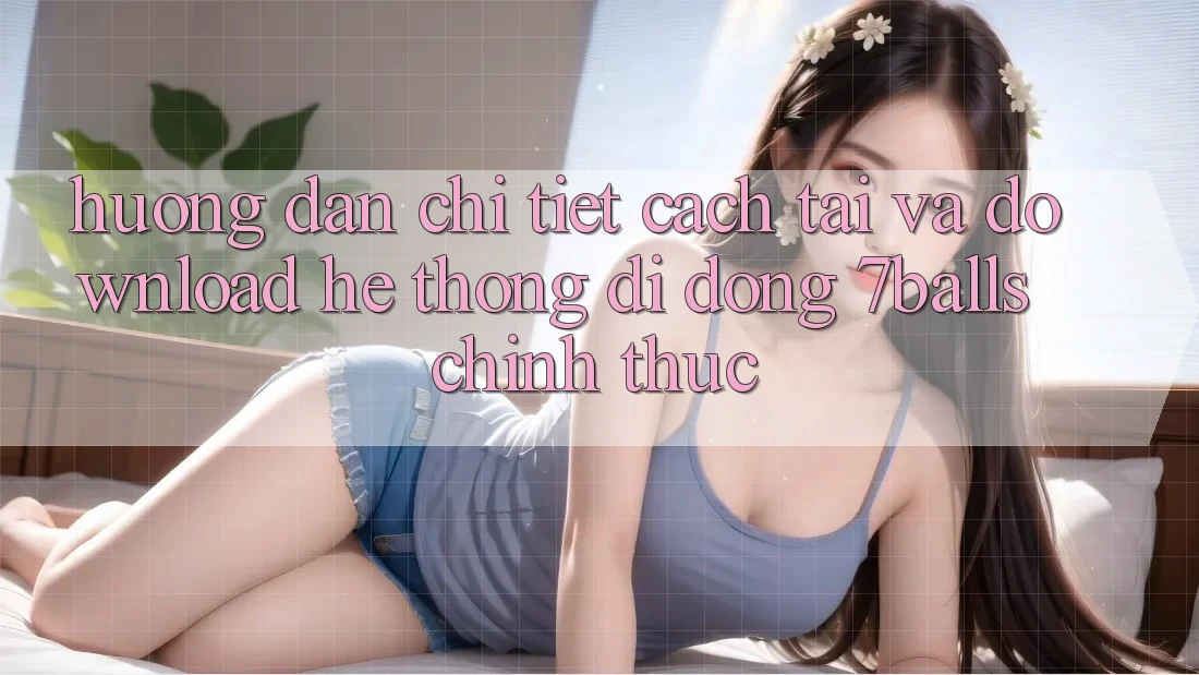 Hướng Dẫn Chi Tiết Cách Tải Và Download Hệ thống di động 7balls Chính Thức Hướng Dẫn Chi Tiết Cách Tải Và Download Hệ thống di động 7balls Chính Thức