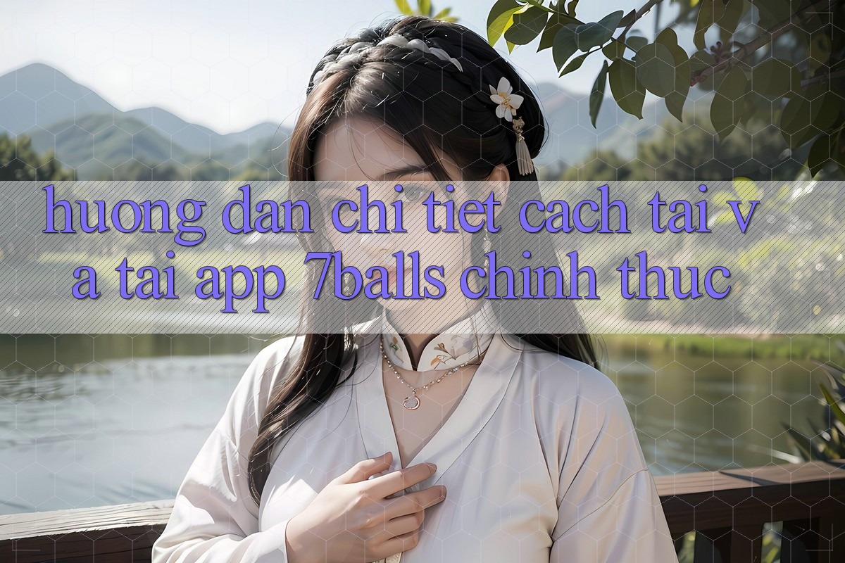 Hướng Dẫn Chi Tiết Cách Tải Và Tải App 7balls Chính Thức