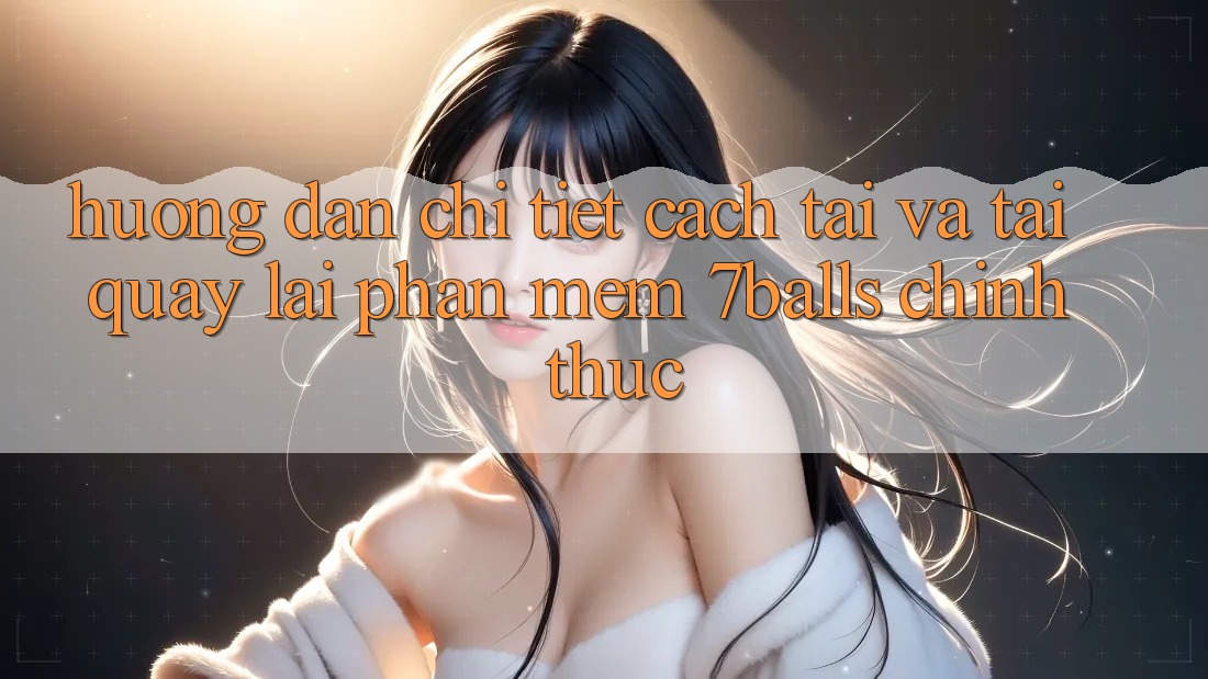 Hướng Dẫn Chi Tiết Cách Tải Và Tải quay lại Phần mềm 7balls Chính Thức