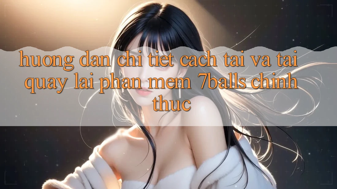 Hướng Dẫn Chi Tiết Cách Tải Và Tải quay lại Phần mềm 7balls Chính Thức Hướng Dẫn Chi Tiết Cách Tải Và Tải quay lại Phần mềm 7balls Chính Thức