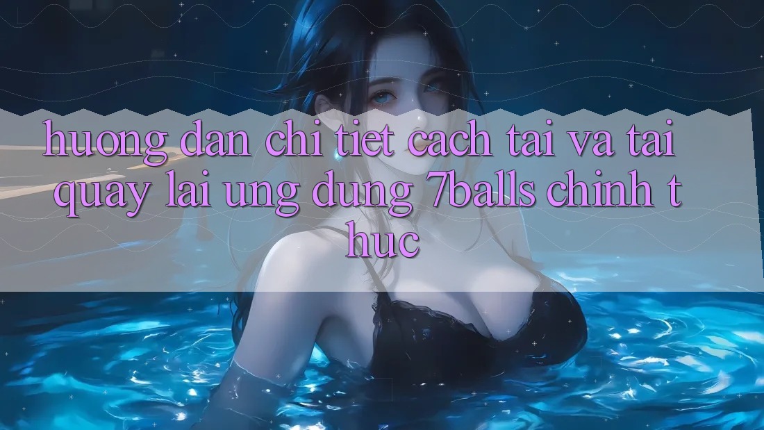 Hướng dẫn Chi Tiết Cách Tải Và Tải quay lại Ứng dụng 7balls Chính Thức