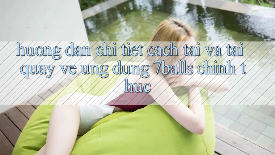 Hướng Dẫn Chi Tiết Cách Tải Và Tải quay về Ứng dụng 7balls Chính Thức