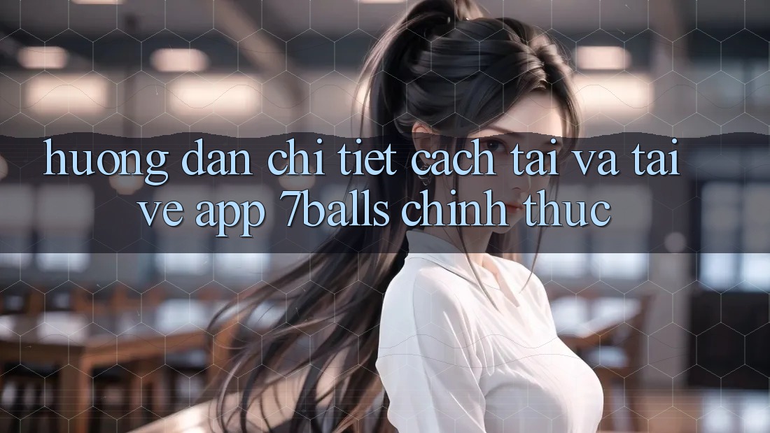 Hướng Dẫn Chi Tiết Cách Tải Và Tải về App 7balls Chính Thức Hướng Dẫn Chi Tiết Cách Tải Và Tải về App 7balls Chính Thức