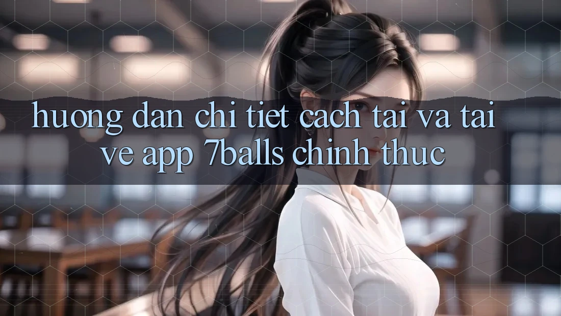 Hướng Dẫn Chi Tiết Cách Tải Và Tải về App 7balls Chính Thức Hướng Dẫn Chi Tiết Cách Tải Và Tải về App 7balls Chính Thức