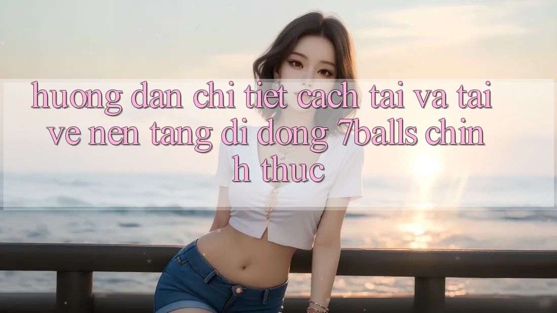 Hướng Dẫn Chi Tiết Cách Tải Và Tải về Nền tảng di động 7balls Chính Thức