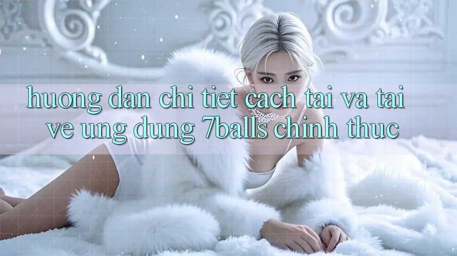 Hướng Dẫn Chi Tiết Cách Tải Và Tải về Ứng dụng 7balls Chính Thức