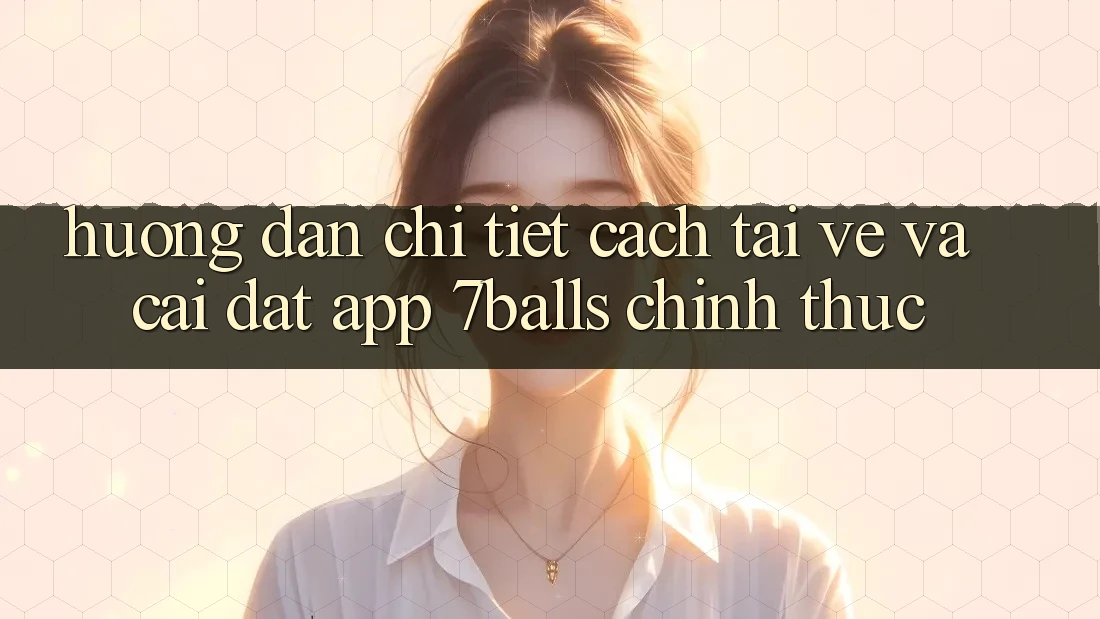 Hướng dẫn Chi Tiết Cách Tải về Và Cài Đặt App 7balls Chính Thức