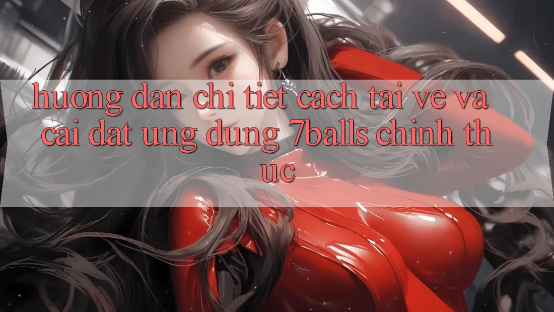 Hướng Dẫn Chi Tiết Cách Tải về Và Cài Đặt Ứng dụng 7balls Chính Thức
