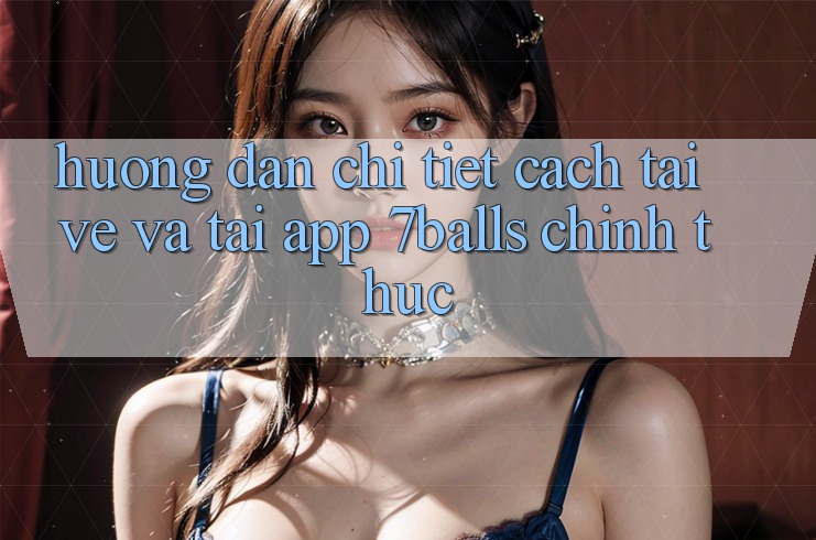 Hướng Dẫn Chi Tiết Cách Tải về Và Tải App 7balls Chính Thức