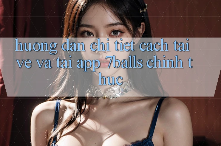 Hướng Dẫn Chi Tiết Cách Tải về Và Tải App 7balls Chính Thức