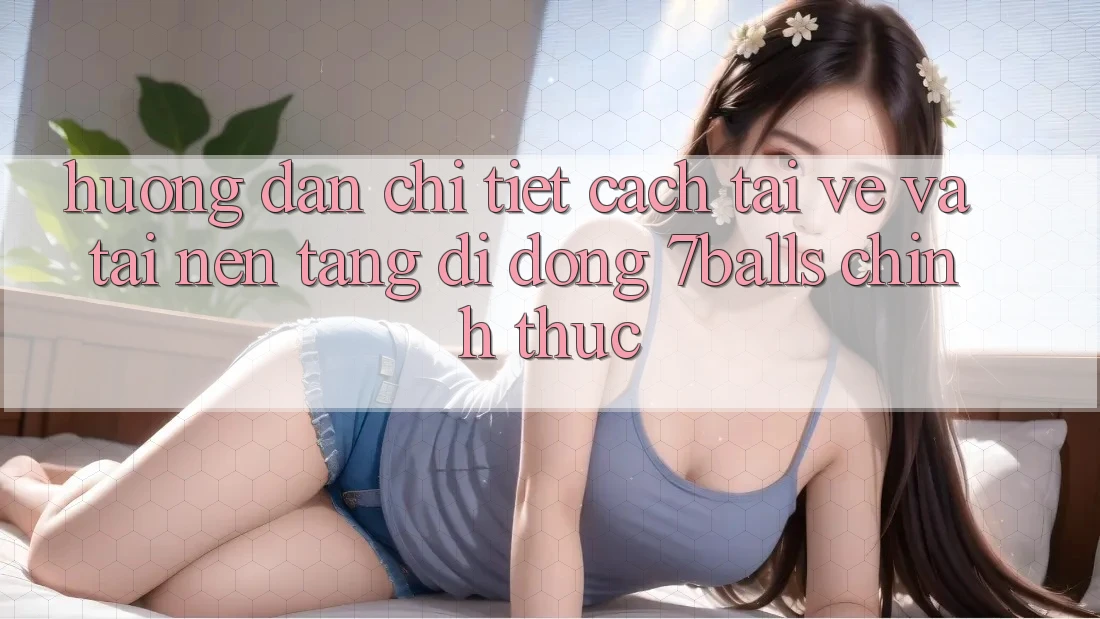 Hướng Dẫn Chi Tiết Cách Tải về Và Tải Nền tảng di động 7balls Chính Thức