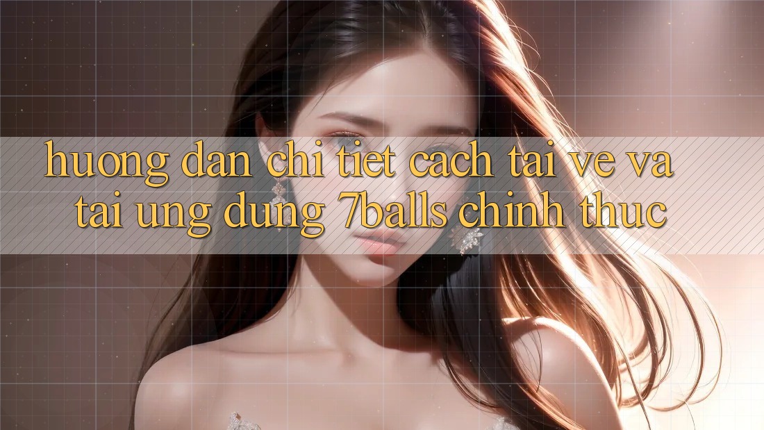 Hướng Dẫn Chi Tiết Cách Tải về Và Tải Ứng dụng 7balls Chính Thức