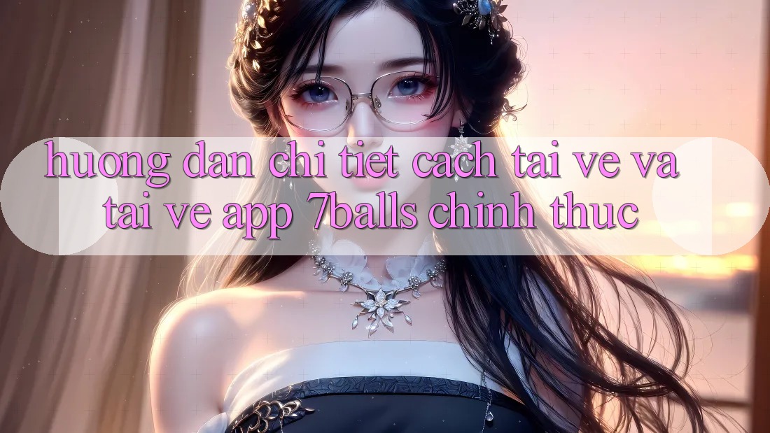 Hướng Dẫn Chi Tiết Cách Tải về Và Tải về App 7balls Chính Thức Hướng Dẫn Chi Tiết Cách Tải về Và Tải về App 7balls Chính Thức