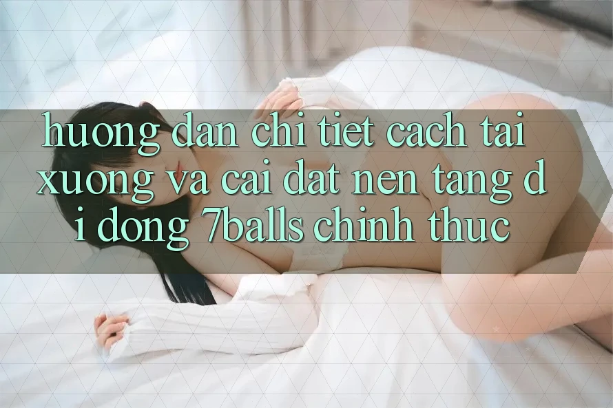 Hướng Dẫn Chi Tiết Cách Tải xuống Và Cài Đặt Nền tảng di động 7balls Chính Thức