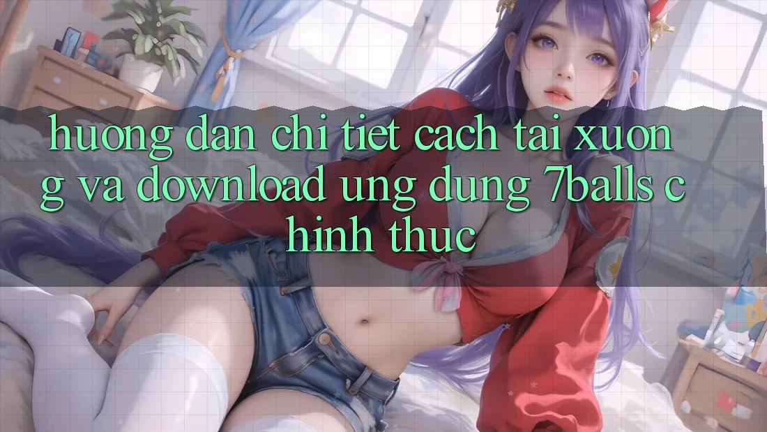 Hướng Dẫn Chi Tiết Cách Tải xuống Và Download Ứng dụng 7balls Chính Thức