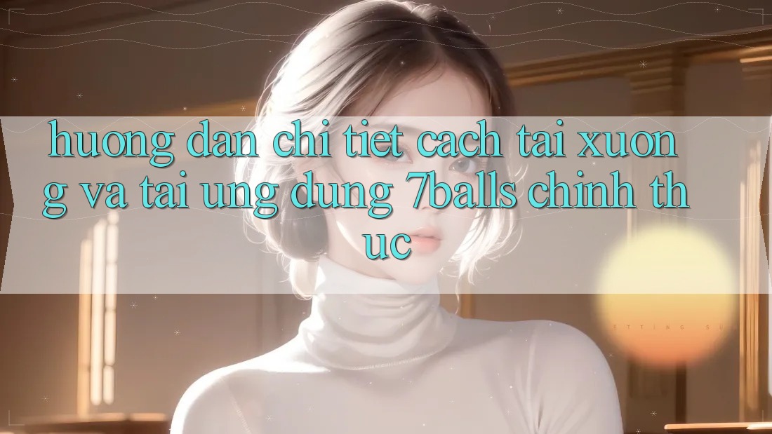 Hướng Dẫn Chi Tiết Cách Tải xuống Và Tải Ứng dụng 7balls Chính Thức Hướng Dẫn Chi Tiết Cách Tải xuống Và Tải Ứng dụng 7balls Chính Thức