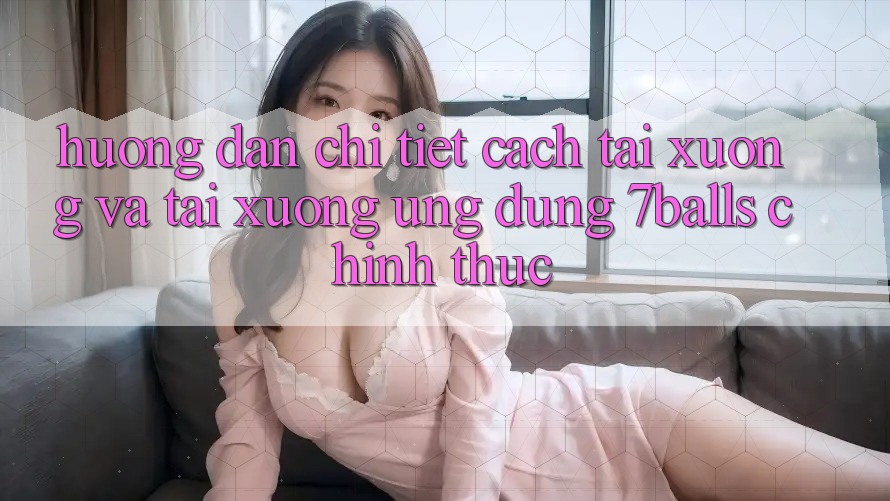 Hướng Dẫn Chi Tiết Cách Tải xuống Và Tải xuống Ứng dụng 7balls Chính Thức Hướng Dẫn Chi Tiết Cách Tải xuống Và Tải xuống Ứng dụng 7balls Chính Thức