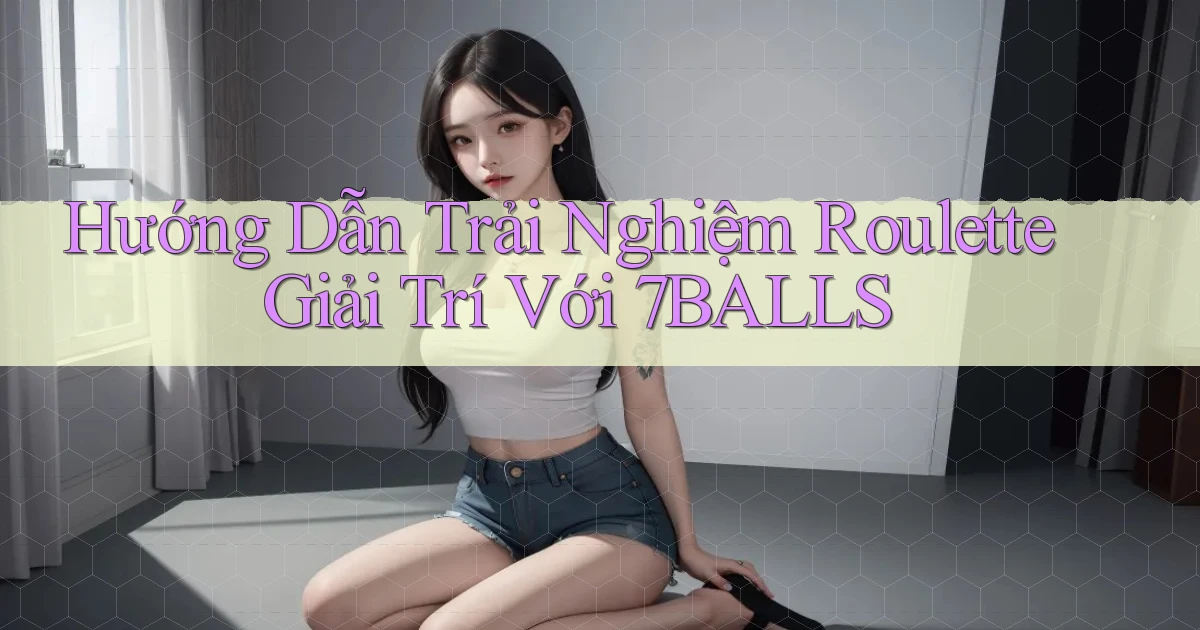 hướng dẫn trải nghiệm roulette giải trí với 7balls