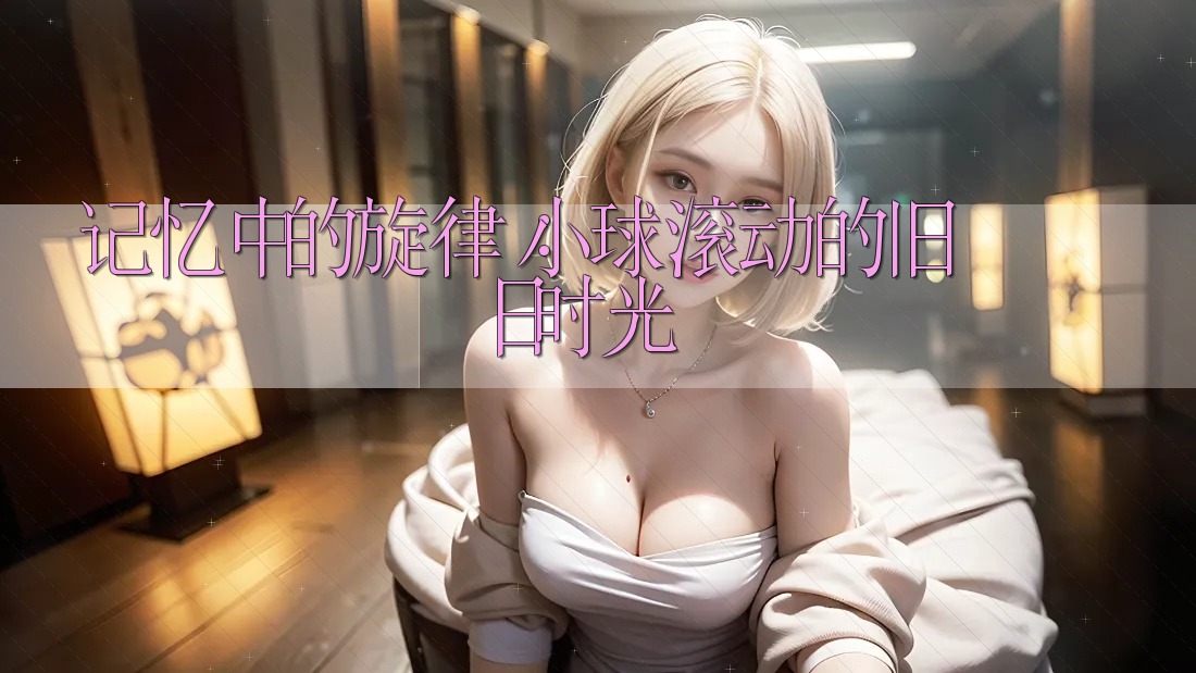 记忆中的旋律：小球滚动的旧日时光
