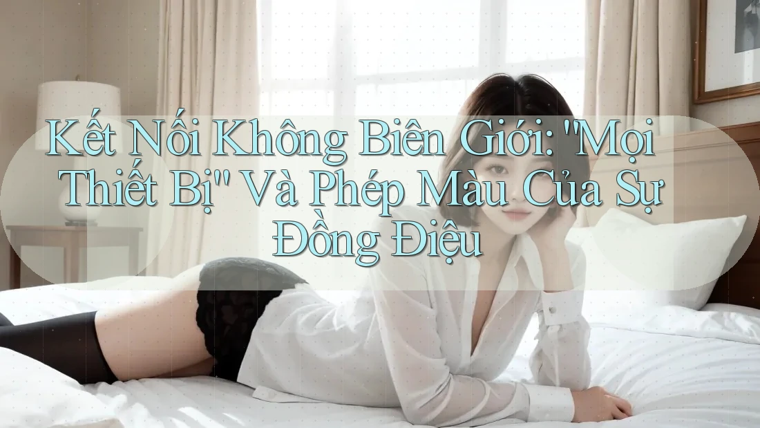 Kết Nối Không Biên Giới: “Mọi Thiết Bị” Và Phép Màu Của Sự Đồng Điệu