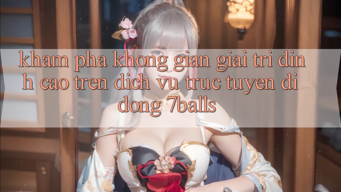 Khám Phá Không Gian Giải Trí Đỉnh Cao Trên Dịch vụ trực tuyến di động 7balls