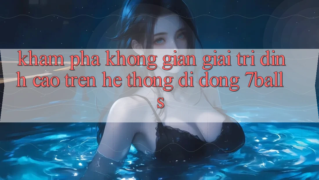 Khám Phá Không Gian Giải Trí Đỉnh Cao Trên Hệ thống di động 7balls