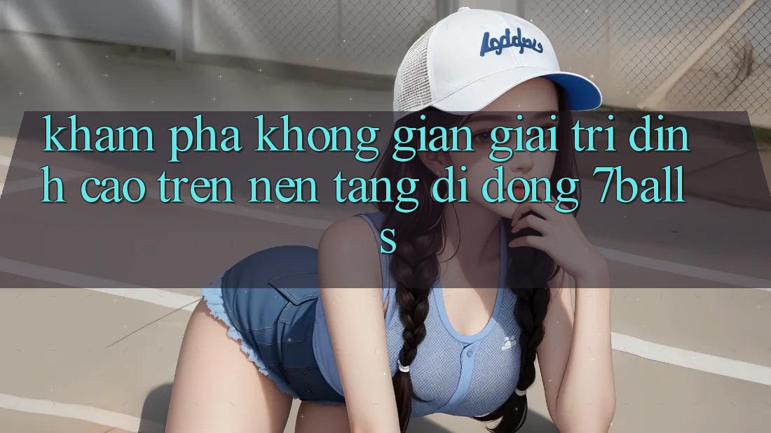 Khám Phá Không Gian Giải Trí Đỉnh Cao Trên Nền tảng di động 7balls