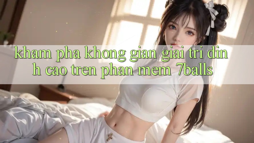 Khám Phá Không Gian Giải Trí Đỉnh Cao Trên Phần mềm 7balls