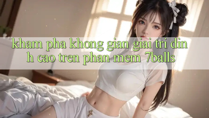 Khám phá Không Gian Giải Trí Đỉnh cao Trên Phần mềm 7balls