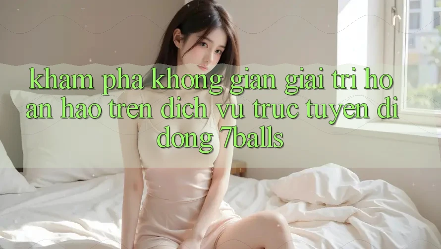 Khám Phá Không Gian Giải Trí Hoàn hảo Trên Dịch vụ trực tuyến di động 7balls Khám Phá Không Gian Giải Trí Hoàn hảo Trên Dịch vụ trực tuyến di động 7balls