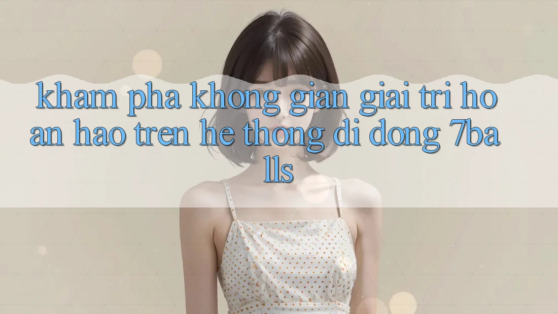 Khám Phá Không Gian Giải Trí Hoàn hảo Trên Hệ thống di động 7balls