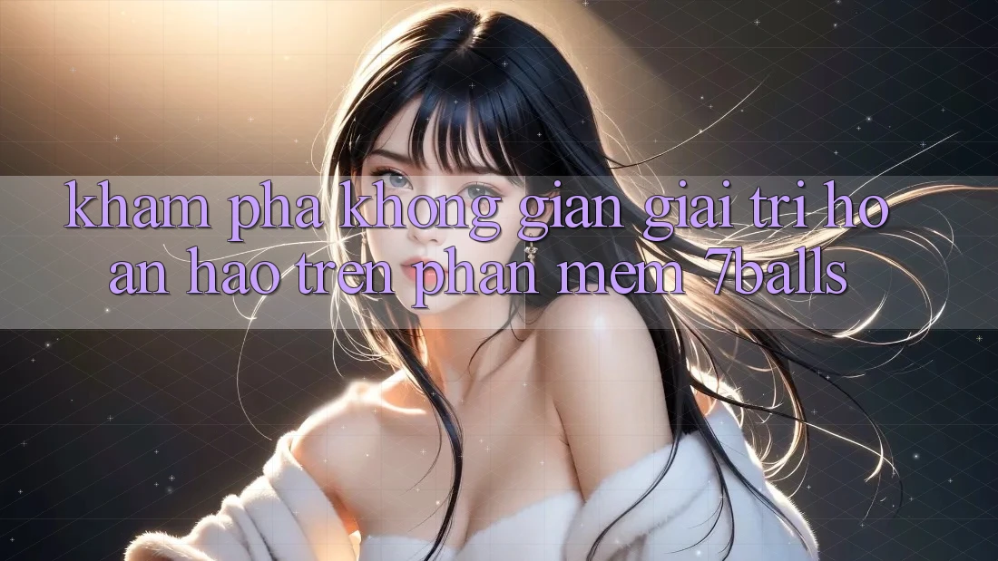 Khám Phá Không Gian Giải Trí Hoàn hảo Trên Phần mềm 7balls