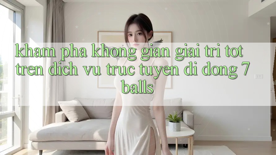 Khám phá Không Gian Giải Trí Tốt Trên Dịch vụ trực tuyến di động 7balls Khám phá Không Gian Giải Trí Tốt Trên Dịch vụ trực tuyến di động 7balls