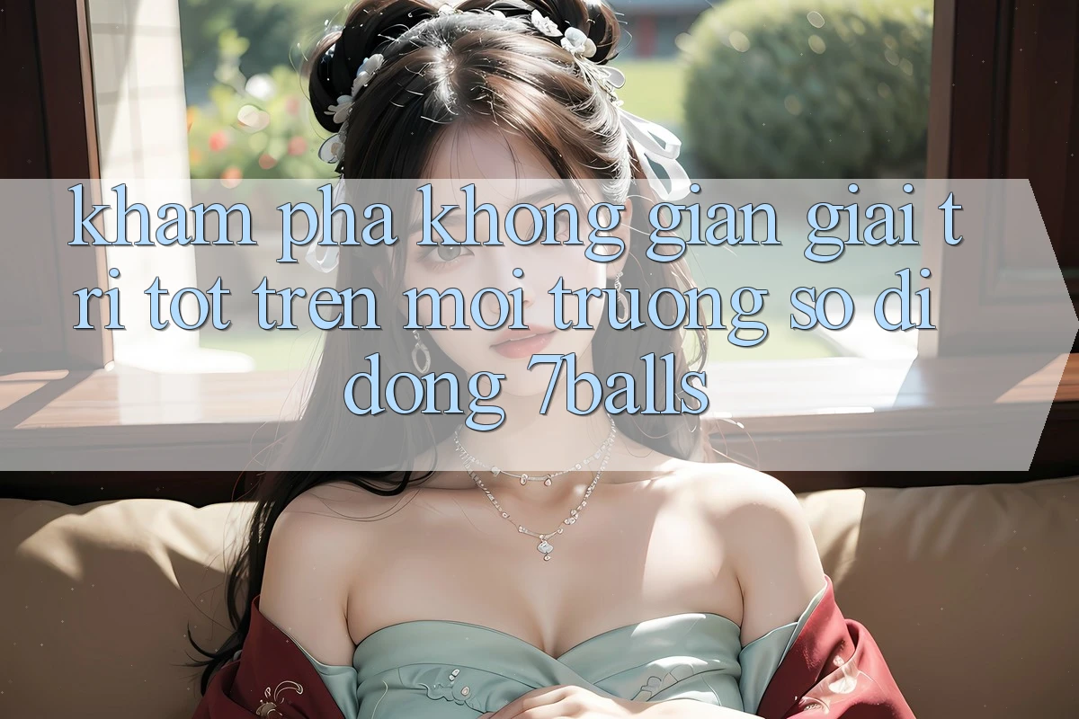 Khám Phá Không Gian Giải Trí Tốt Trên Môi trường số di động 7balls Khám Phá Không Gian Giải Trí Tốt Trên Môi trường số di động 7balls
