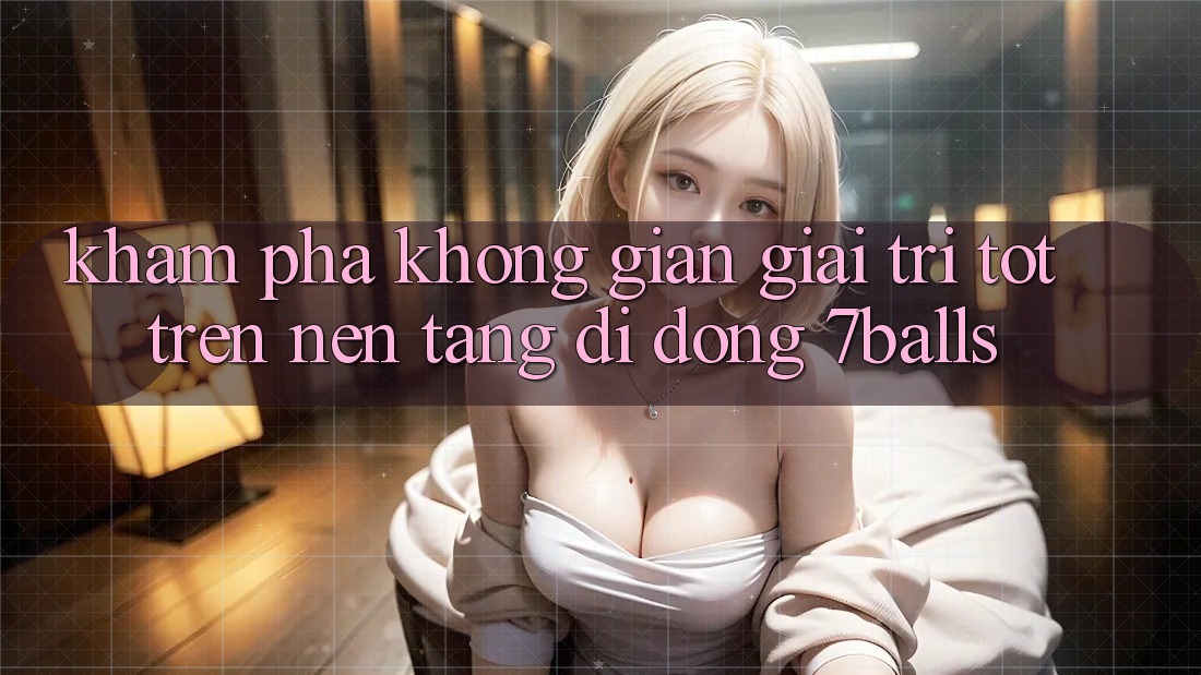 Khám phá Không Gian Giải Trí Tốt Trên Nền tảng di động 7balls