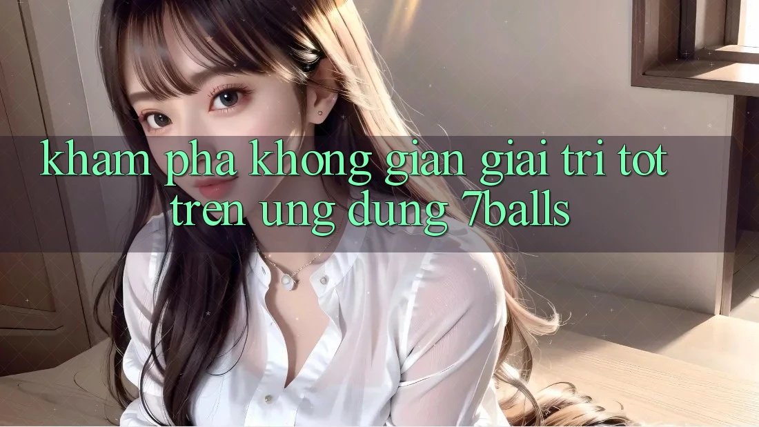 Khám Phá Không Gian Giải Trí Tốt Trên Ứng dụng 7balls