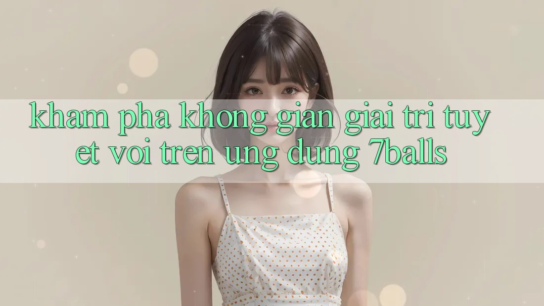 Khám Phá Không Gian Giải Trí Tuyệt vời Trên Ứng dụng 7balls